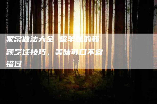 家常做法大全 整羊腿的新颖烹饪技巧，美味可口不容错过-家政服务网