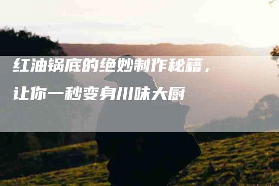 红油锅底的绝妙制作秘籍，让你一秒变身川味大厨