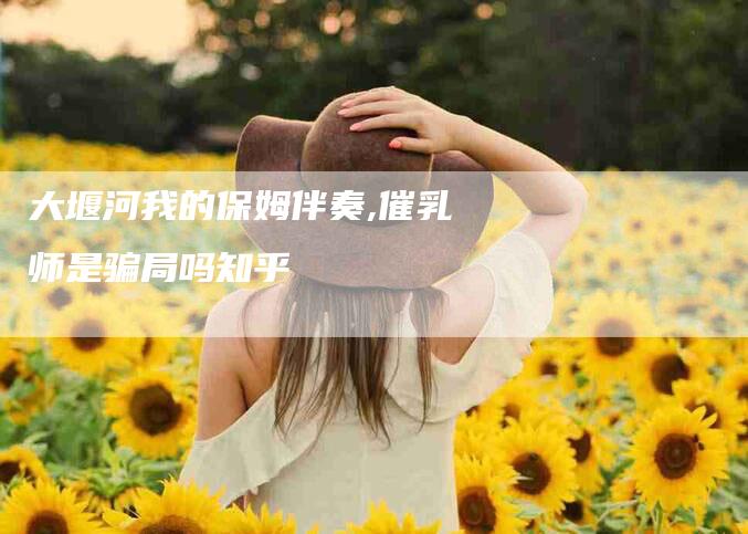 大堰河我的保姆伴奏,催乳师是骗局吗知乎