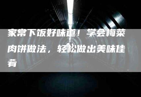 家常下饭好味道！学会梅菜肉饼做法，轻松做出美味佳肴-家政服务网
