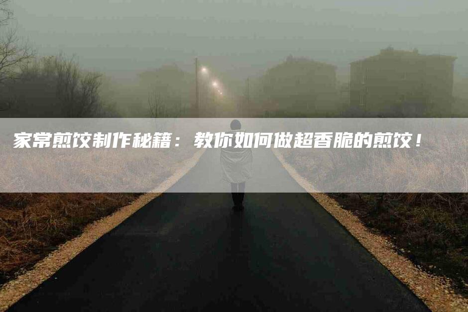 家常煎饺制作秘籍：教你如何做超香脆的煎饺！-家政服务网