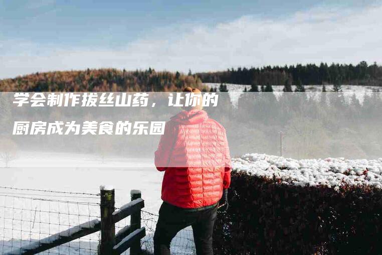 学会制作拔丝山药，让你的厨房成为美食的乐园-家政服务网
