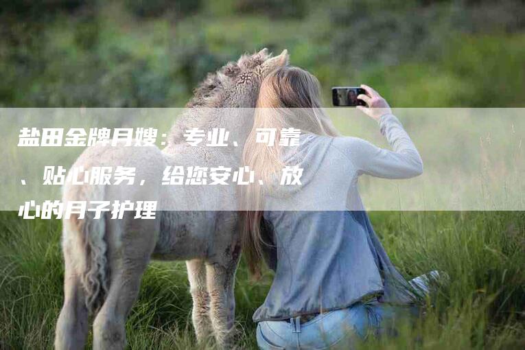 盐田金牌月嫂：专业、可靠、贴心服务，给您安心、放心的月子护理