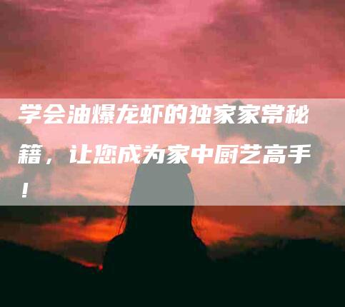 学会油爆龙虾的独家家常秘籍，让您成为家中厨艺高手！-家政服务网