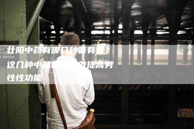 壮阳中药有哪几种最有效？这几种中药能够有效提高男性性功能-家政服务网