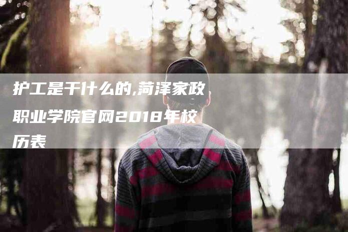 护工是干什么的,菏泽家政职业学院官网2018年校历表-家政服务网