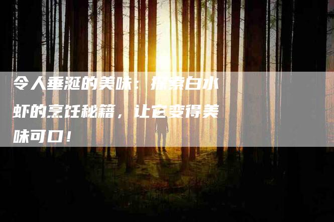 令人垂涎的美味：探索白水虾的烹饪秘籍，让它变得美味可口！-家政服务网