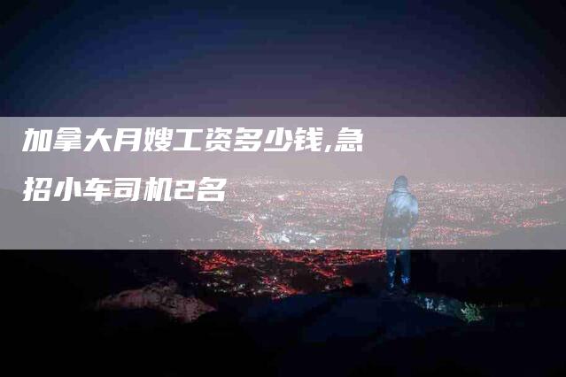 加拿大月嫂工资多少钱,急招小车司机2名-家政服务网
