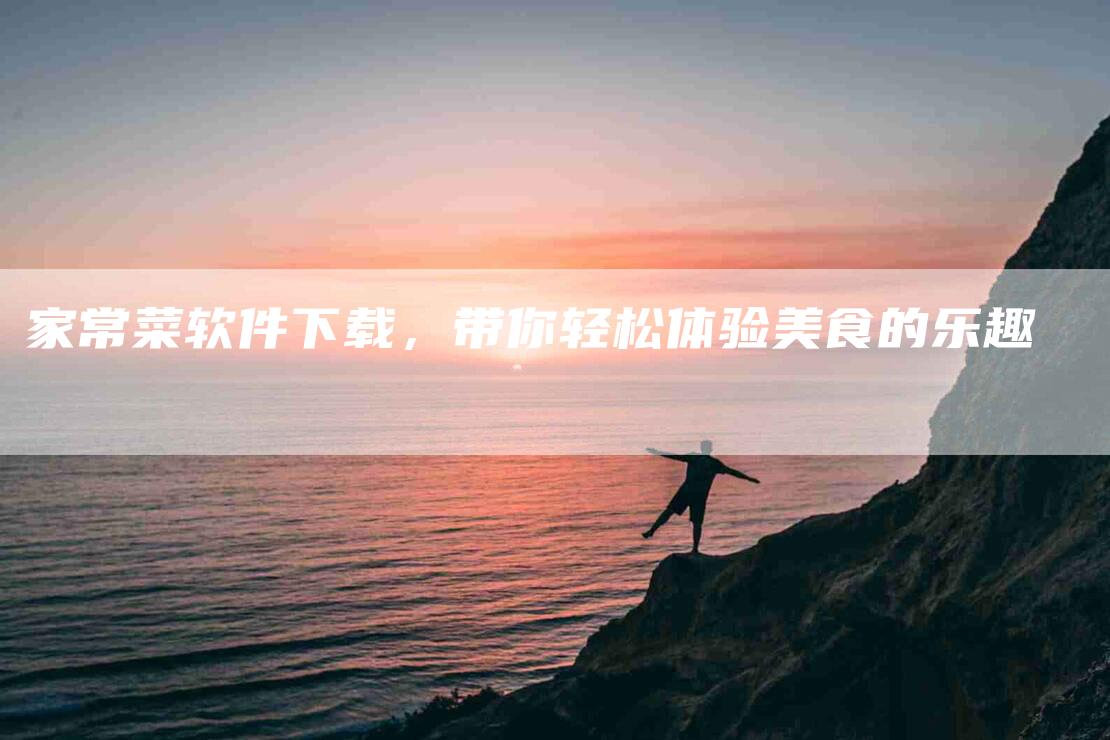 家常菜软件下载，带你轻松体验美食的乐趣-家政服务网
