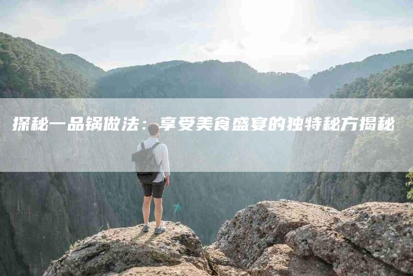 探秘一品锅做法：享受美食盛宴的独特秘方揭秘-家政服务网