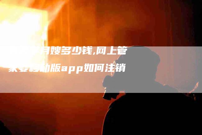 巍阁学月嫂多少钱,网上管家婆移动版app如何注销-家政服务网