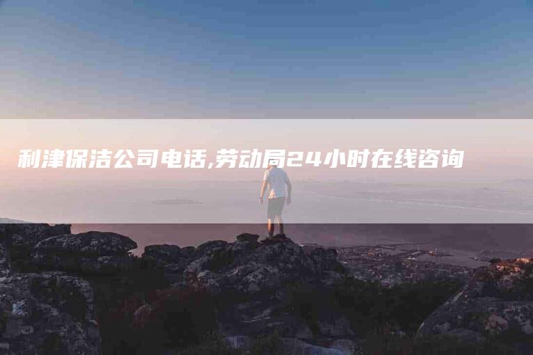 利津保洁公司电话,劳动局24小时在线咨询-家政服务网