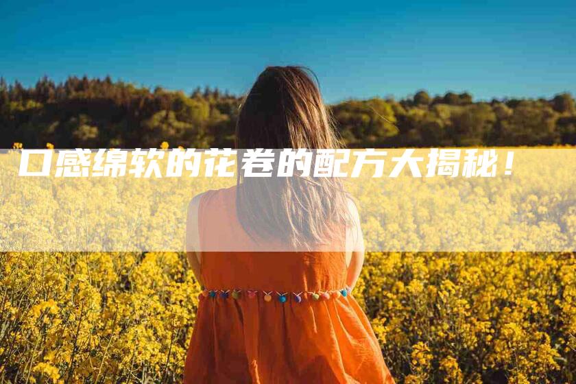 口感绵软的花卷的配方大揭秘！-家政服务网