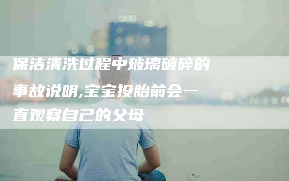 保洁清洗过程中玻璃破碎的事故说明,宝宝投胎前会一直观察自己的父母-家政服务网