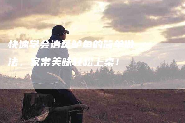 快速学会清蒸鲈鱼的简单做法，家常美味轻松上桌！