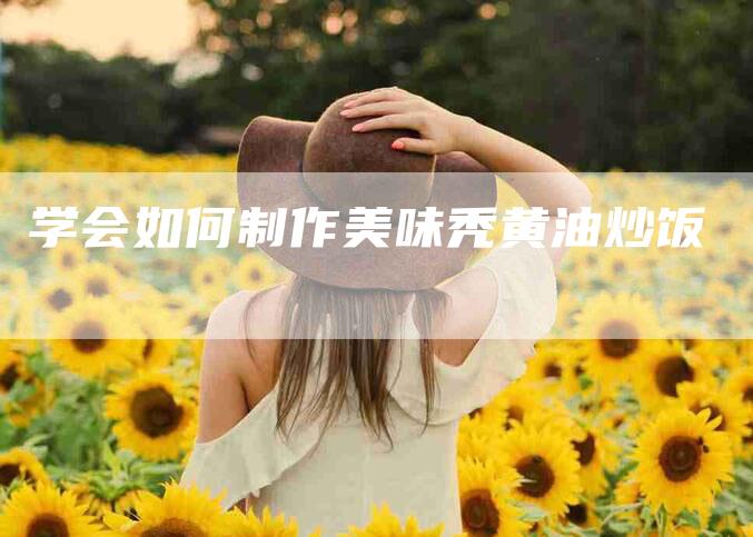 学会如何制作美味秃黄油炒饭-家政服务网