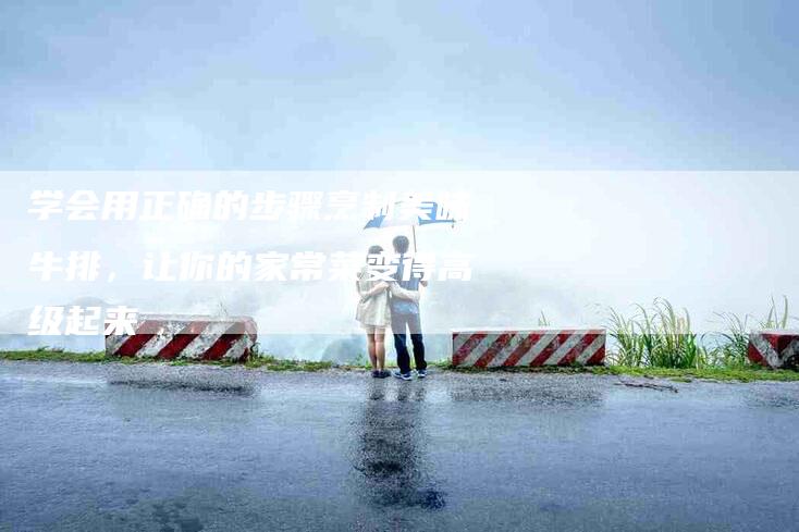 学会用正确的步骤烹制美味牛排，让你的家常菜变得高级起来-家政服务网