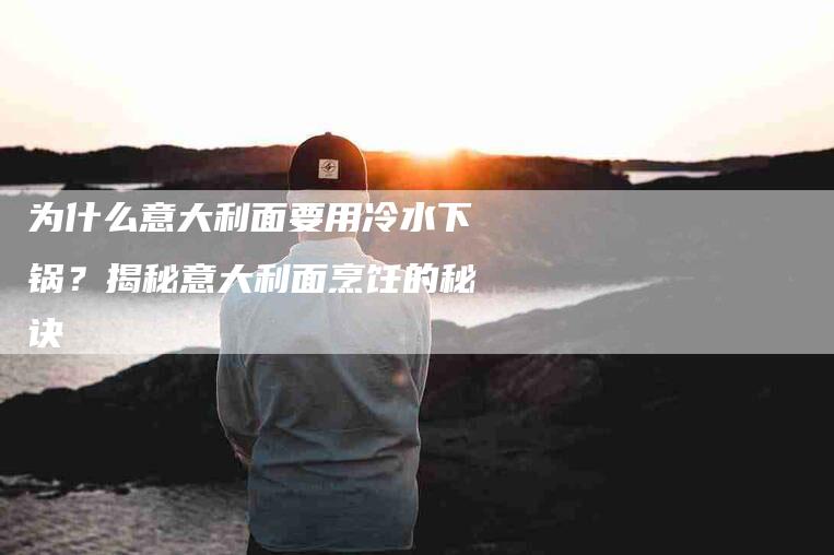 为什么意大利面要用冷水下锅？揭秘意大利面烹饪的秘诀-家政服务网