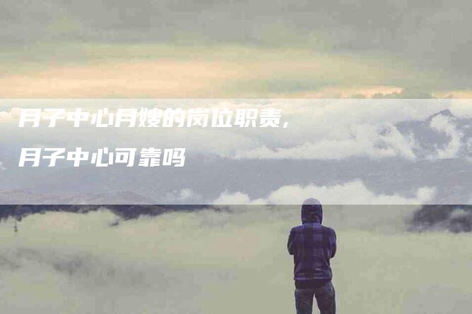 月子中心月嫂的岗位职责,月子中心可靠吗-家政服务网