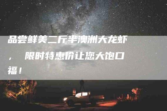 品尝鲜美二斤半澳洲大龙虾， 限时特惠价让您大饱口福！-家政服务网