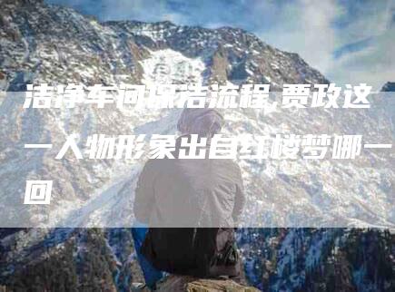 洁净车间保洁流程,贾政这一人物形象出自红楼梦哪一回-家政服务网