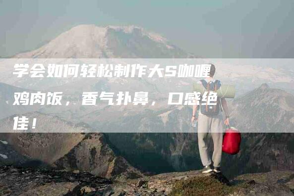 学会如何轻松制作大S咖喱鸡肉饭，香气扑鼻，口感绝佳！