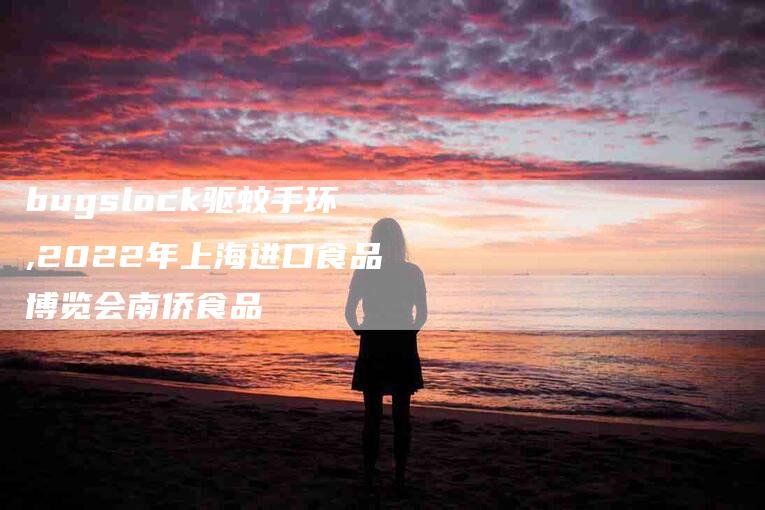 bugslock驱蚊手环,2022年上海进口食品博览会南侨食品