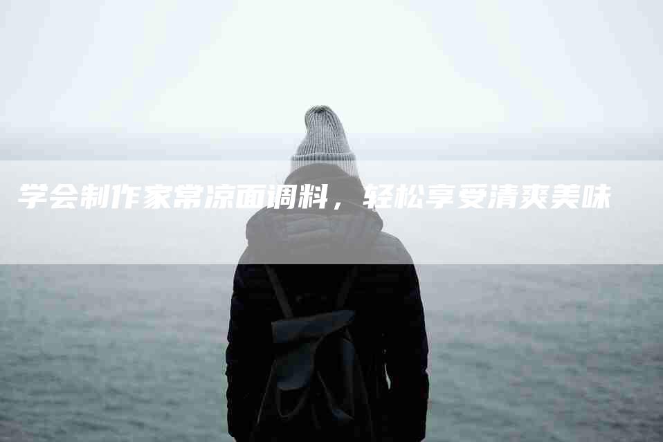 学会制作家常凉面调料，轻松享受清爽美味-家政服务网