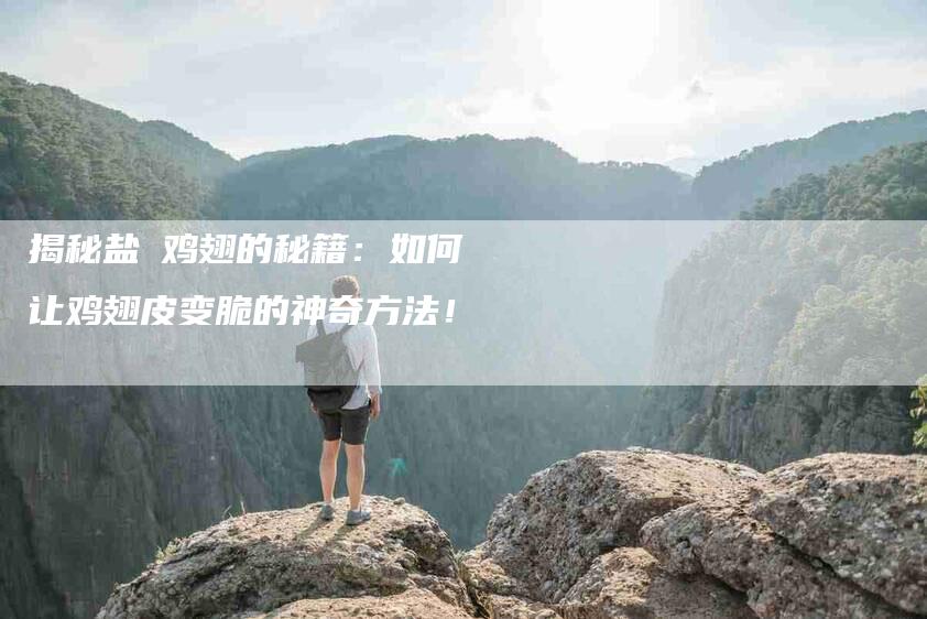 揭秘盐焗鸡翅的秘籍：如何让鸡翅皮变脆的神奇方法！-家政服务网