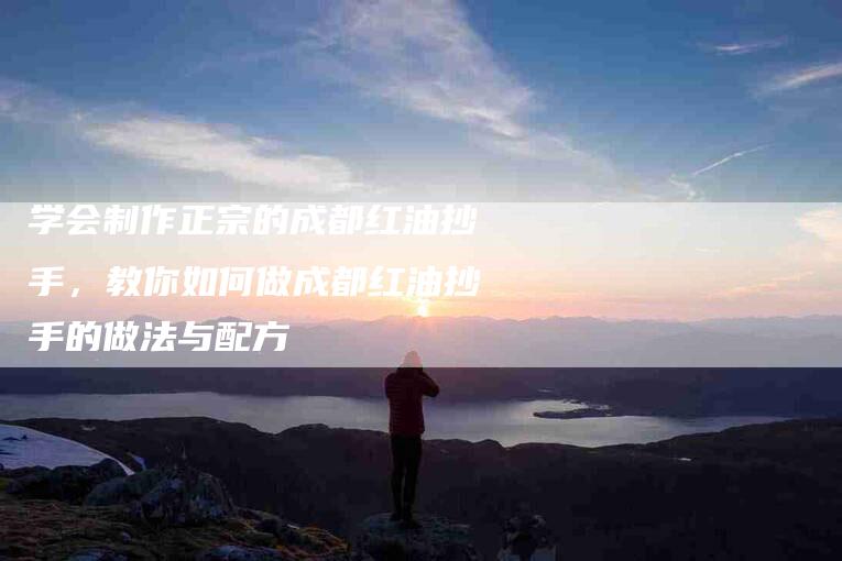 学会制作正宗的成都红油抄手，教你如何做成都红油抄手的做法与配方-家政服务网