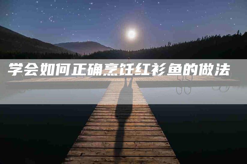 学会如何正确烹饪红衫鱼的做法-家政服务网