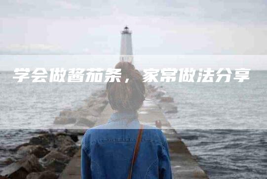 学会做酱茄条，家常做法分享-家政服务网