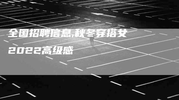 全国招聘信息,秋冬穿搭女2022高级感-家政服务网