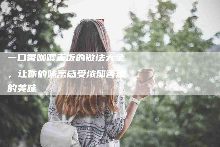 一口香咖喱盖饭的做法大全，让你的味蕾感受浓郁香辣的美味-家政服务网