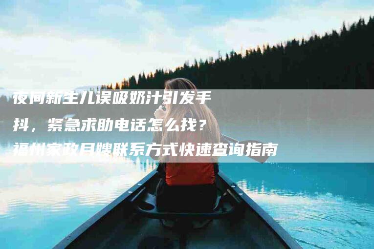 夜间新生儿误吸奶汁引发手抖，紧急求助电话怎么找？福州家政月嫂联系方式快速查询指南-家政服务网