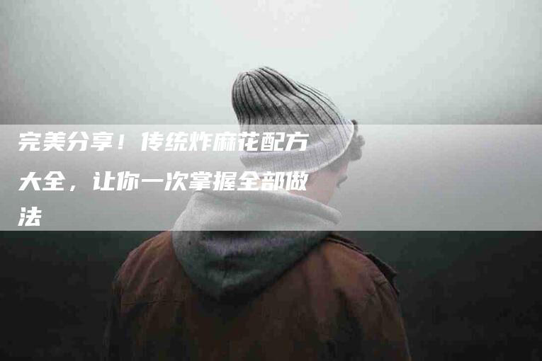 完美分享！传统炸麻花配方大全，让你一次掌握全部做法