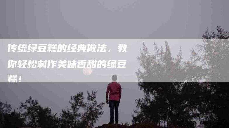 传统绿豆糕的经典做法，教你轻松制作美味香甜的绿豆糕！