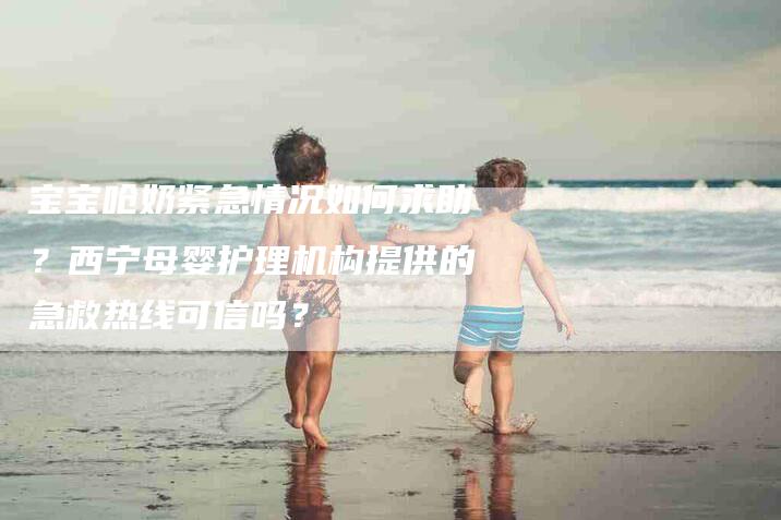 宝宝呛奶紧急情况如何求助？西宁母婴护理机构提供的急救热线可信吗？-家政服务网