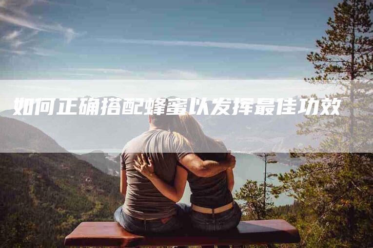如何正确搭配蜂蜜以发挥最佳功效-家政服务网