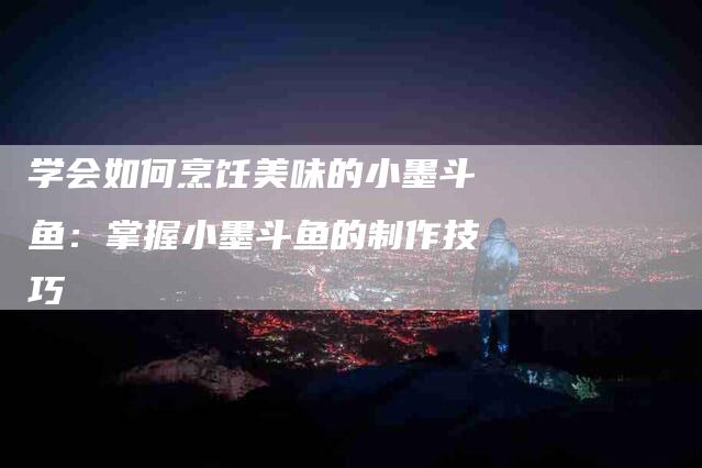 学会如何烹饪美味的小墨斗鱼：掌握小墨斗鱼的制作技巧-家政服务网