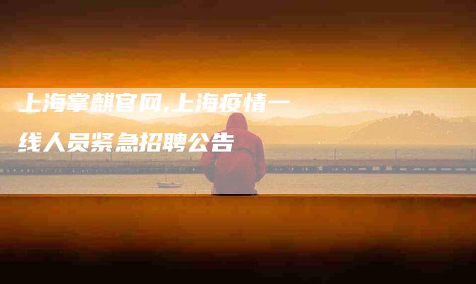 上海掌麒官网,上海疫情一线人员紧急招聘公告