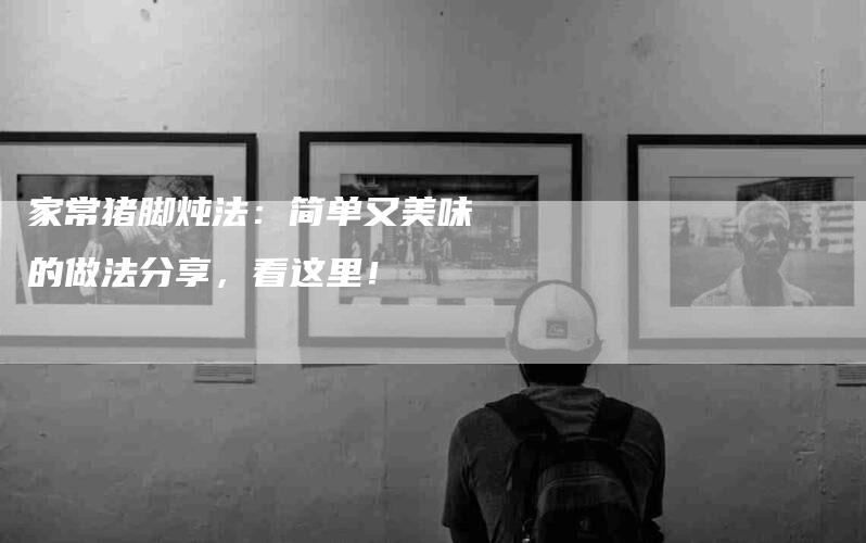 家常猪脚炖法：简单又美味的做法分享，看这里！-家政服务网