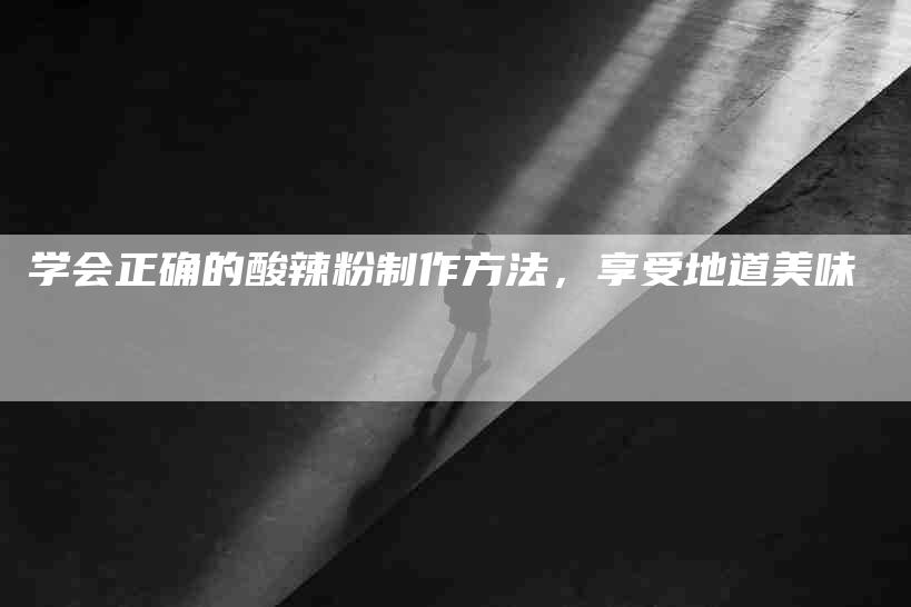 学会正确的酸辣粉制作方法，享受地道美味-家政服务网
