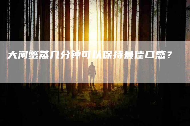 大闸蟹蒸几分钟可以保持最佳口感？-家政服务网