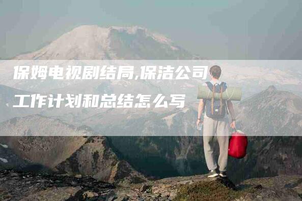 保姆电视剧结局,保洁公司工作计划和总结怎么写