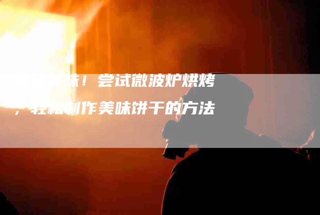 快捷美味！尝试微波炉烘烤，轻松制作美味饼干的方法-家政服务网