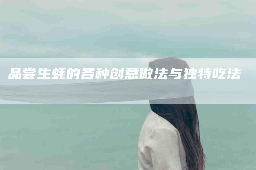 品尝生蚝的各种创意做法与独特吃法-家政服务网