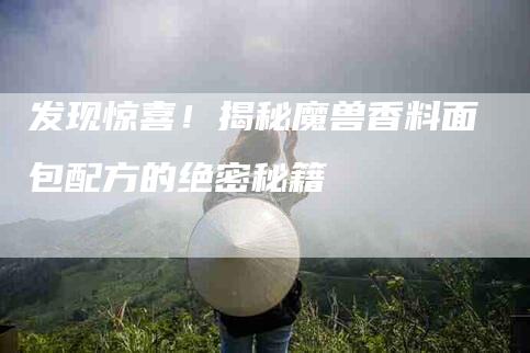 发现惊喜！揭秘魔兽香料面包配方的绝密秘籍-家政服务网