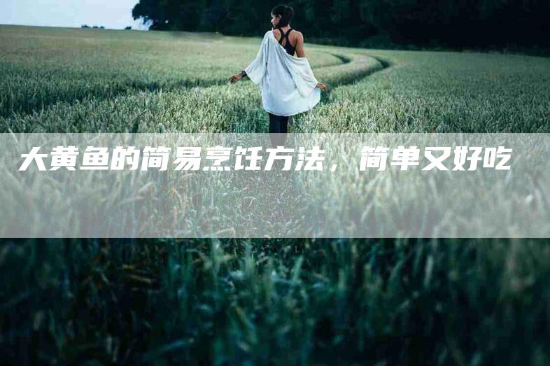 大黄鱼的简易烹饪方法，简单又好吃-家政服务网