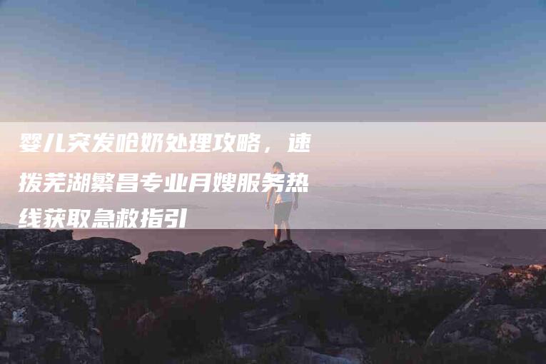 婴儿突发呛奶处理攻略，速拨芜湖繁昌专业月嫂服务热线获取急救指引